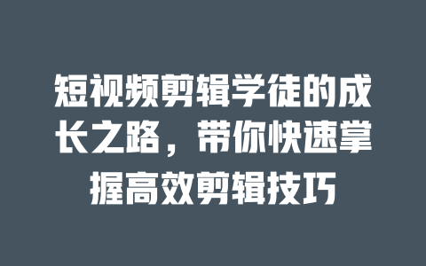 短视频剪辑学徒的成长之路,带你快速掌握高效剪辑技巧 一
