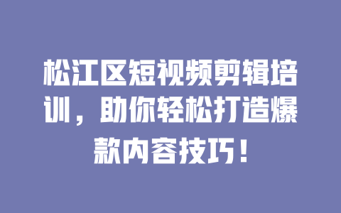 松江区短视频剪辑培训,助你轻松打造爆款内容技巧! 一