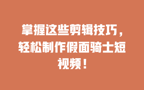 掌握这些剪辑技巧,轻松制作假面骑士短视频! 一