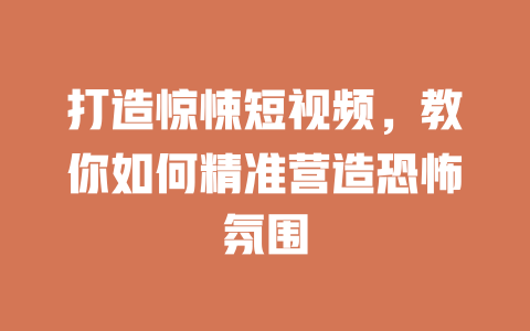 打造惊悚短视频,教你如何精准营造恐怖氛围 一