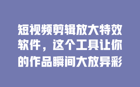 短视频剪辑放大特效软件,这个工具让你的作品瞬间大放异彩 一
