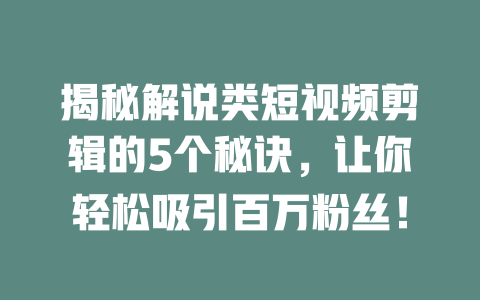 揭秘解说类短视频剪辑的5个秘诀,让你轻松吸引百万粉丝! 一