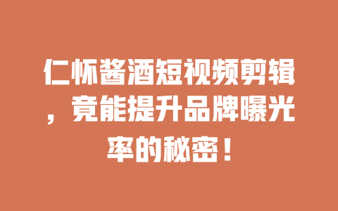 仁怀酱酒短视频剪辑,竟能提升品牌曝光率的秘密! 一