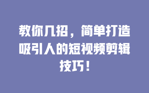 教你几招,简单打造吸引人的短视频剪辑技巧! 一