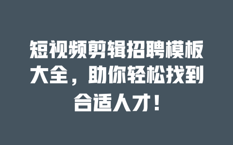 短视频剪辑招聘模板大全,助你轻松找到合适人才! 一