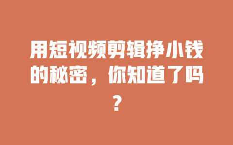 用短视频剪辑挣小钱的秘密,你知道了吗? 一
