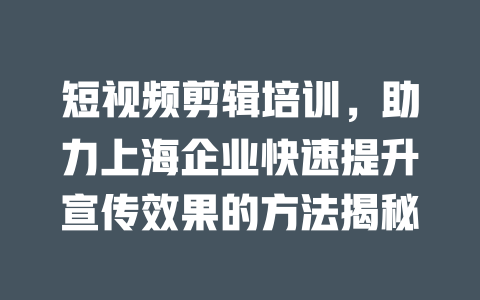短视频剪辑培训,助力上海企业快速提升宣传效果的方法揭秘 一