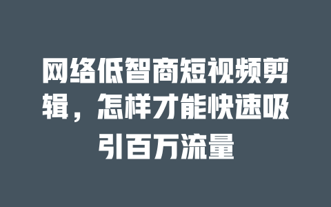 网络低智商短视频剪辑,怎样才能快速吸引百万流量 一