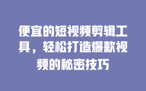 便宜的短视频剪辑工具,轻松打造爆款视频的秘密技巧 一