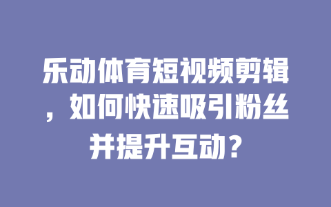乐动体育短视频剪辑,如何快速吸引粉丝并提升互动? 一