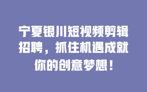 宁夏银川短视频剪辑招聘,抓住机遇成就你的创意梦想! 一