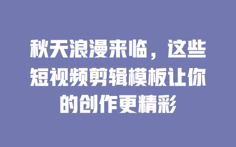 秋天浪漫来临,这些短视频剪辑模板让你的创作更精彩 一