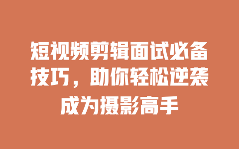 短视频剪辑面试必备技巧,助你轻松逆袭成为摄影高手 一