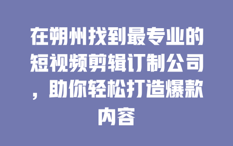 在朔州找到最专业的短视频剪辑订制公司，助你轻松打造爆款内容-短视频剪辑创业