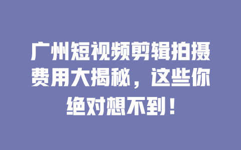 广州短视频剪辑拍摄费用大揭秘,这些你绝对想不到! 一