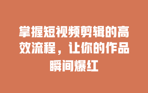 掌握短视频剪辑的高效流程，让你的作品瞬间爆红-短视频剪辑创业