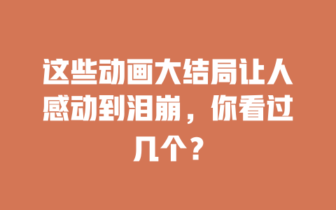 这些动画大结局让人感动到泪崩,你看过几个? 一