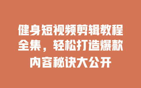 健身短视频剪辑教程全集,轻松打造爆款内容秘诀大公开 一