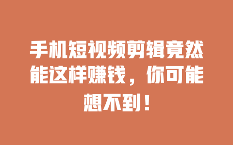 手机短视频剪辑竟然能这样赚钱,你可能想不到! 一