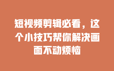 短视频剪辑必看,这个小技巧帮你解决画面不动烦恼 一