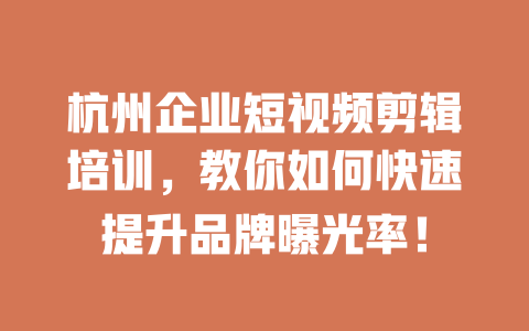 杭州企业短视频剪辑培训,教你如何快速提升品牌曝光率! 一