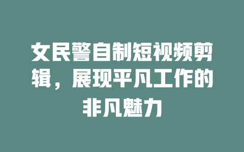女民警自制短视频剪辑,展现平凡工作的非凡魅力 一