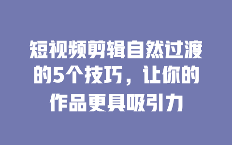 短视频剪辑自然过渡的5个技巧,让你的作品更具吸引力 一