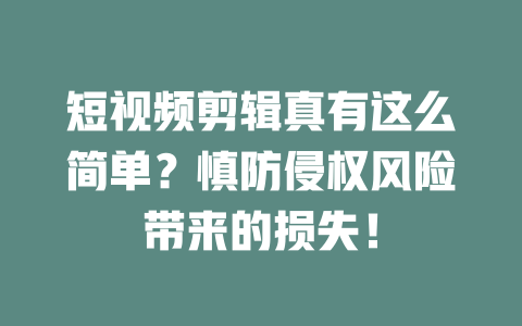 短视频剪辑真有这么简单？慎防侵权风险带来的损失！-短视频剪辑创业