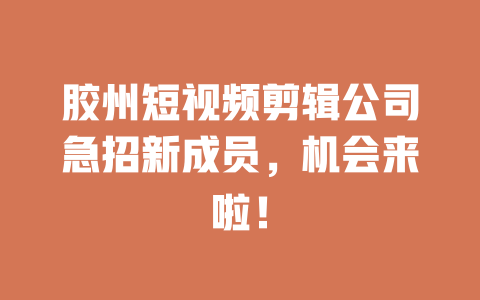 胶州短视频剪辑公司急招新成员,机会来啦! 一