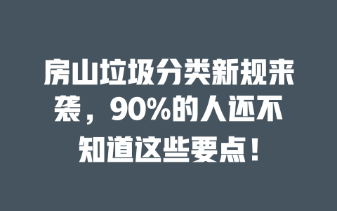 房山垃圾分类新规来袭,90%的人还不知道这些要点! 一