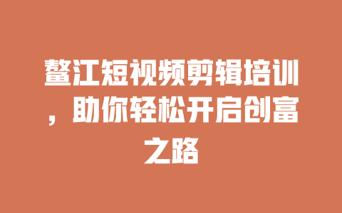 鳌江短视频剪辑培训,助你轻松开启创富之路 一