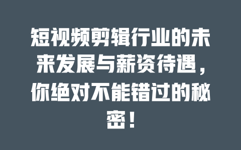 短视频剪辑行业的未来发展与薪资待遇,你绝对不能错过的秘密! 一