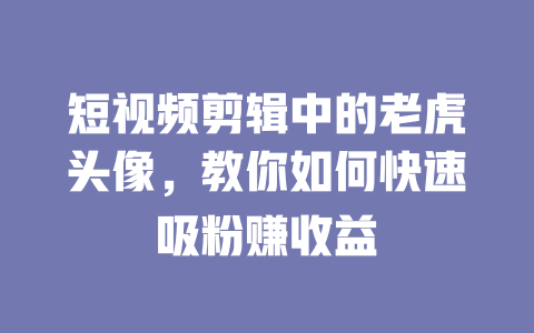 短视频剪辑中的老虎头像,教你如何快速吸粉赚收益 一
