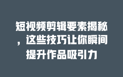 短视频剪辑要素揭秘,这些技巧让你瞬间提升作品吸引力 一