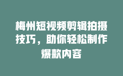 梅州短视频剪辑拍摄技巧,助你轻松制作爆款内容 一