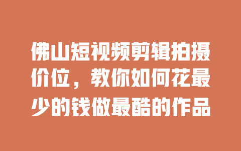 佛山短视频剪辑拍摄价位,教你如何花最少的钱做最酷的作品 一