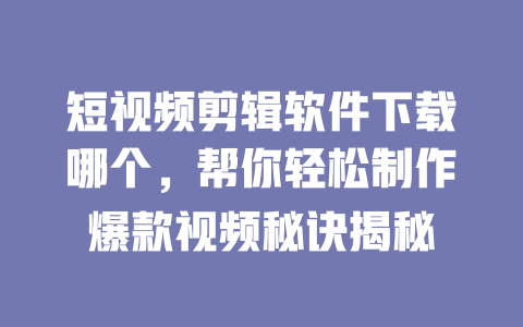 短视频剪辑软件下载哪个,帮你轻松制作爆款视频秘诀揭秘 一