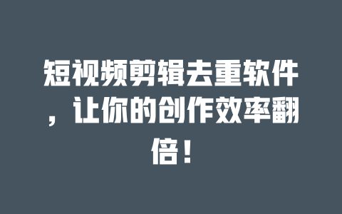 短视频剪辑去重软件,让你的创作效率翻倍! 一