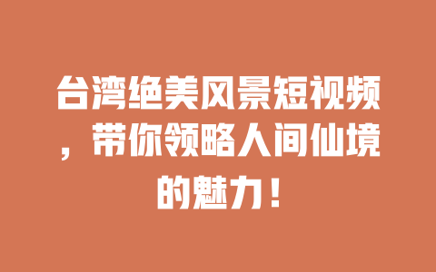 台湾绝美风景短视频,带你领略人间仙境的魅力! 一