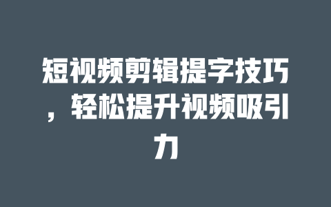 短视频剪辑提字技巧，轻松提升视频吸引力-短视频剪辑创业