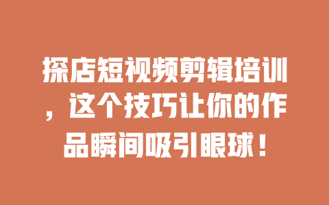探店短视频剪辑培训,这个技巧让你的作品瞬间吸引眼球! 一