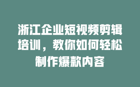 浙江企业短视频剪辑培训,教你如何轻松制作爆款内容 一