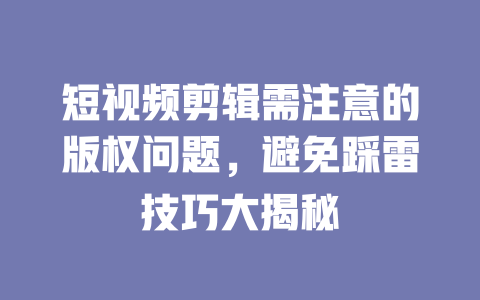 短视频剪辑需注意的版权问题,避免踩雷技巧大揭秘 一