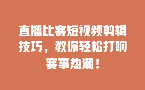 直播比赛短视频剪辑技巧,教你轻松打响赛事热潮! 一