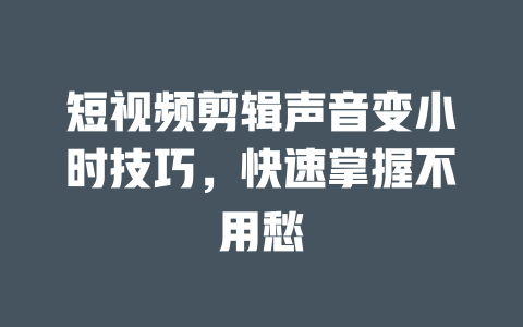短视频剪辑声音变小时技巧,快速掌握不用愁 一