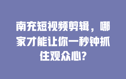 南充短视频剪辑,哪家才能让你一秒钟抓住观众心? 一
