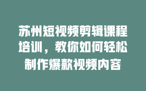 苏州短视频剪辑课程培训,教你如何轻松制作爆款视频内容 一