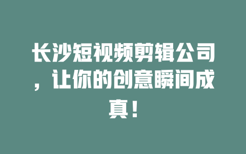 长沙短视频剪辑公司,让你的创意瞬间成真! 一