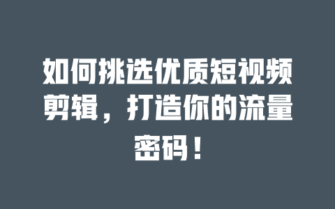 如何挑选优质短视频剪辑,打造你的流量密码! 一