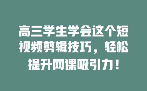 高三学生学会这个短视频剪辑技巧,轻松提升网课吸引力! 一